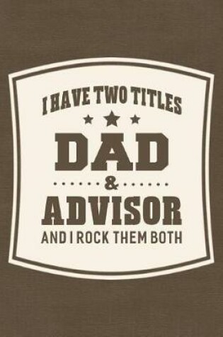 Cover of I Have Two Titles Dad & Advisor And I Rock Them Both