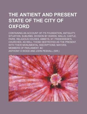 Book cover for The Antient and Present State of the City of Oxford; Containing an Account of Its Foundation, Antiquity, Situation, Suburbs, Division by Wards, Walls, Castle, Fairs, Religious Houses, Abbeys, St. Frideswede's, Churches, as Well Those Destroyed as the Present,