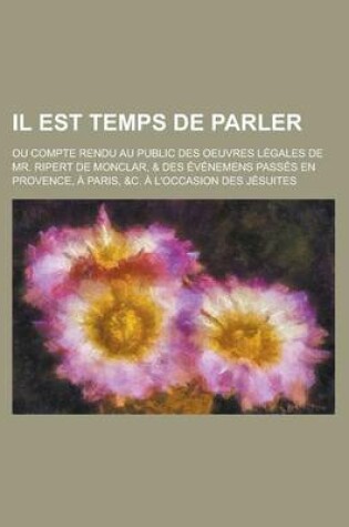 Cover of Il Est Temps de Parler; Ou Compte Rendu Au Public Des Oeuvres Legales de Mr. Ripert de Monclar, & Des Evenemens Passes En Provence, a Paris, &C. A L'o