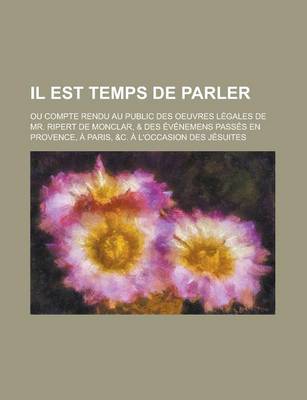 Book cover for Il Est Temps de Parler; Ou Compte Rendu Au Public Des Oeuvres Legales de Mr. Ripert de Monclar, & Des Evenemens Passes En Provence, a Paris, &C. A L'o