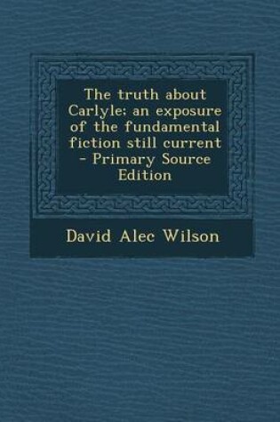Cover of The Truth about Carlyle; An Exposure of the Fundamental Fiction Still Current - Primary Source Edition