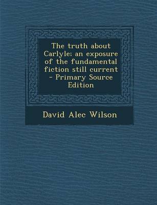 Book cover for The Truth about Carlyle; An Exposure of the Fundamental Fiction Still Current - Primary Source Edition