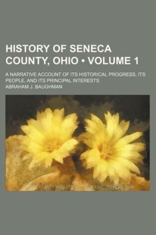 Cover of History of Seneca County, Ohio (Volume 1); A Narrative Account of Its Historical Progress, Its People, and Its Principal Interests