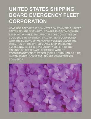 Book cover for United States Shipping Board Emergency Fleet Corporation; Hearings Before the Committee on Commerce, United States Senate, Sixty-Fifth Congress, Second-[Third] Session, on S.Res. 170, Directing the Committee on Commerce to Investigate All Matters Connecte