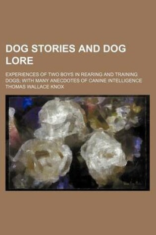 Cover of Dog Stories and Dog Lore; Experiences of Two Boys in Rearing and Training Dogs; With Many Anecdotes of Canine Intelligence