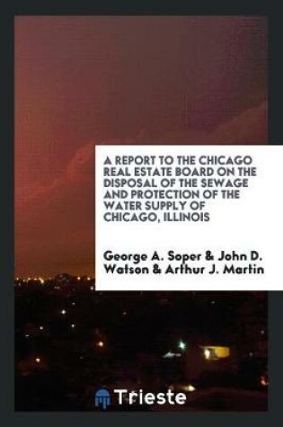 Cover of A Report to the Chicago Real Estate Board on the Disposal of the Sewage and Protection of the Water Supply of Chicago, Illinois