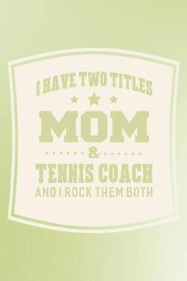 Book cover for I Have Two Titles Mom & Tennis Coach And I Rock Them Both