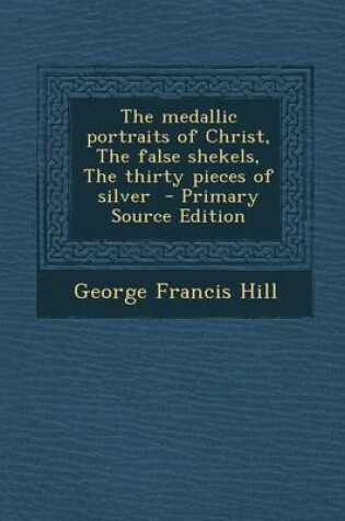 Cover of The Medallic Portraits of Christ, the False Shekels, the Thirty Pieces of Silver - Primary Source Edition