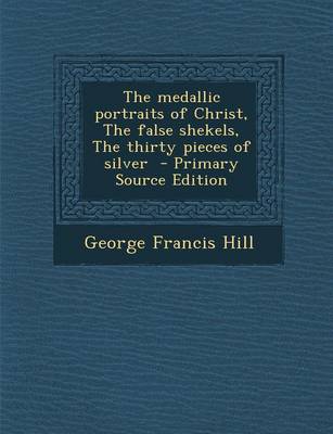 Book cover for The Medallic Portraits of Christ, the False Shekels, the Thirty Pieces of Silver - Primary Source Edition
