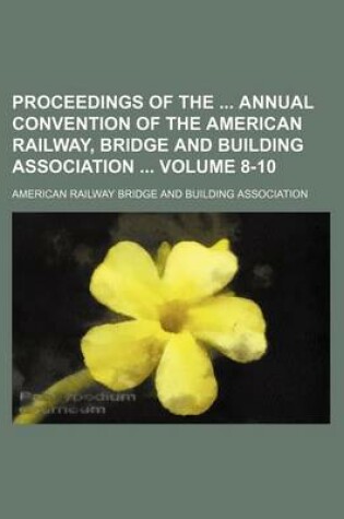 Cover of Proceedings of the Annual Convention of the American Railway, Bridge and Building Association Volume 8-10