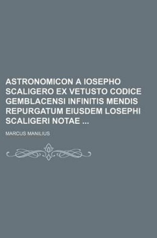 Cover of Astronomicon a Iosepho Scaligero Ex Vetusto Codice Gemblacensi Infinitis Mendis Repurgatum Eiusdem Losephi Scaligeri Notae