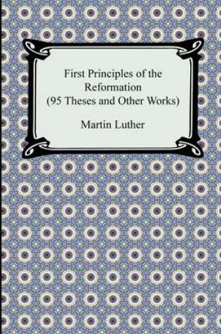 Cover of First Principles of the Reformation (95 Theses and Other Works)