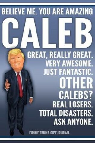 Cover of Funny Trump Journal - Believe Me. You Are Amazing Caleb Great, Really Great. Very Awesome. Just Fantastic. Other Calebs? Real Losers. Total Disasters. Ask Anyone. Funny Trump Gift Journal