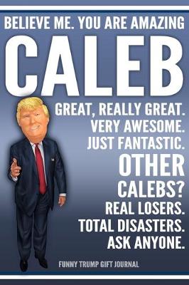 Book cover for Funny Trump Journal - Believe Me. You Are Amazing Caleb Great, Really Great. Very Awesome. Just Fantastic. Other Calebs? Real Losers. Total Disasters. Ask Anyone. Funny Trump Gift Journal