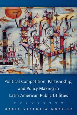 Book cover for Political Competition, Partisanship, and Policy Making in Latin American Public Utilities