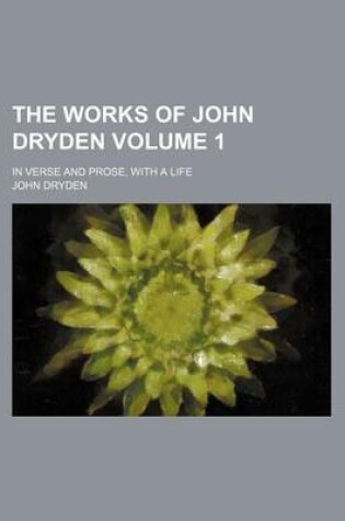Cover of The Works of John Dryden; In Verse and Prose, with a Life Volume 1
