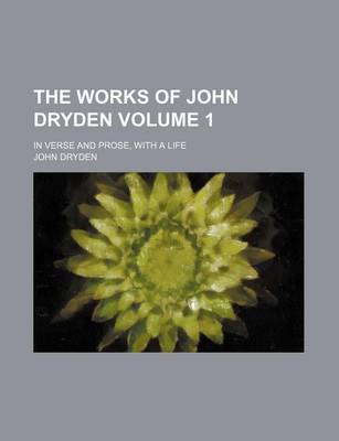 Book cover for The Works of John Dryden; In Verse and Prose, with a Life Volume 1