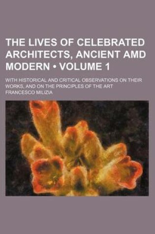 Cover of The Lives of Celebrated Architects, Ancient AMD Modern (Volume 1); With Historical and Critical Observations on Their Works, and on the Principles of the Art