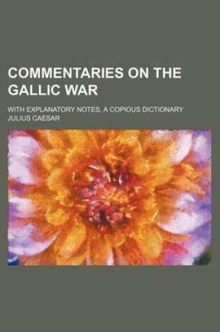 Cover of Commentaries on the Gallic War; With Explanatory Notes, a Copious Dictionary