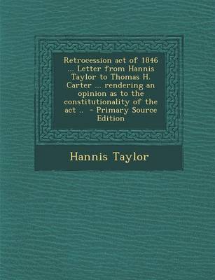 Book cover for Retrocession Act of 1846 ... Letter from Hannis Taylor to Thomas H. Carter ... Rendering an Opinion as to the Constitutionality of the ACT ..