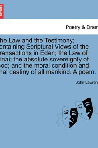 Cover of The Law and the Testimony; Containing Scriptural Views of the Transactions in Eden; The Law of Sinai; The Absolute Sovereignty of God; And the Moral Condition and Final Destiny of All Mankind. a Poem.