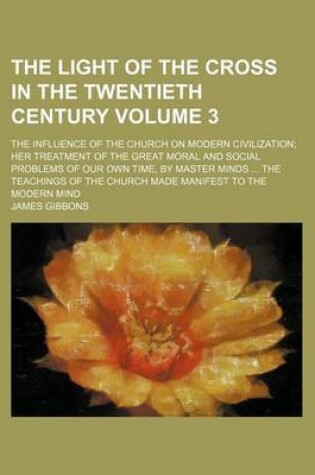 Cover of The Light of the Cross in the Twentieth Century Volume 3; The Influence of the Church on Modern Civilization Her Treatment of the Great Moral and Social Problems of Our Own Time, by Master Minds the Teachings of the Church Made Manifest to the Modern Min