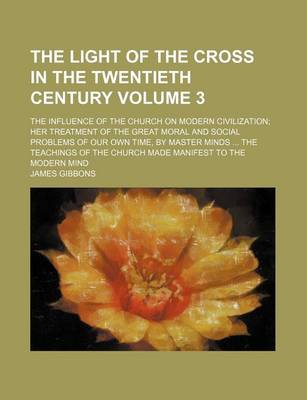 Book cover for The Light of the Cross in the Twentieth Century Volume 3; The Influence of the Church on Modern Civilization Her Treatment of the Great Moral and Social Problems of Our Own Time, by Master Minds the Teachings of the Church Made Manifest to the Modern Min