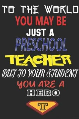 Cover of To the World You May Be Just a Preschool Teacher But to Your Student You Are a Hero