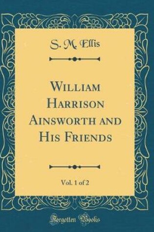 Cover of William Harrison Ainsworth and His Friends, Vol. 1 of 2 (Classic Reprint)