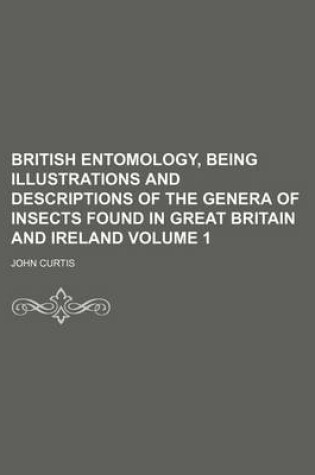 Cover of British Entomology, Being Illustrations and Descriptions of the Genera of Insects Found in Great Britain and Ireland Volume 1
