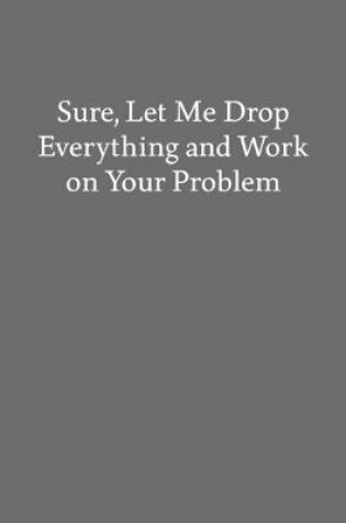 Cover of Sure, Let Me Drop Everything and Work on Your Problem