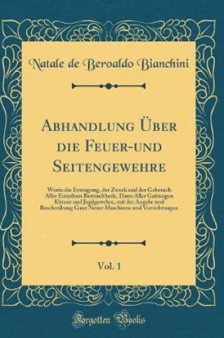 Cover of Abhandlung Über die Feuer-und Seitengewehre, Vol. 1: Worin die Erzeugung, der Zweck und der Gebrauch Aller Einzelnen Bestandtheile, Dann Aller Gattungen Kleiner und Jagdgewehre, mit der Angabe und Beschreibung Ganz Neuer Maschinen und Vorrichtungen