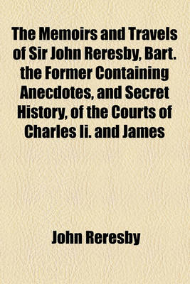 Book cover for The Memoirs and Travels of Sir John Reresby, Bart. the Former Containing Anecdotes, and Secret History, of the Courts of Charles II. and James