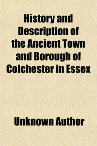 Cover of History and Description of the Ancient Town and Borough of Colchester in Essex (Volume 1)