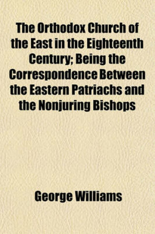 Cover of The Orthodox Church of the East in the Eighteenth Century; Being the Correspondence Between the Eastern Patriachs and the Nonjuring Bishops