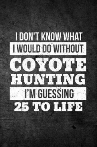 Cover of I Don't Know What I Would Do Without Coyote Hunting I'm Guessing 25 To Life