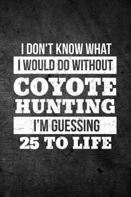 Book cover for I Don't Know What I Would Do Without Coyote Hunting I'm Guessing 25 To Life