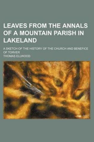 Cover of Leaves from the Annals of a Mountain Parish in Lakeland; A Sketch of the History of the Church and Benefice of Torver