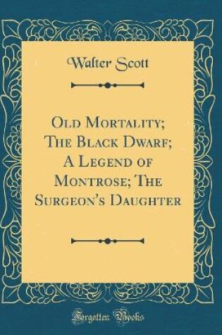 Cover of Old Mortality; The Black Dwarf; A Legend of Montrose; The Surgeon's Daughter (Classic Reprint)