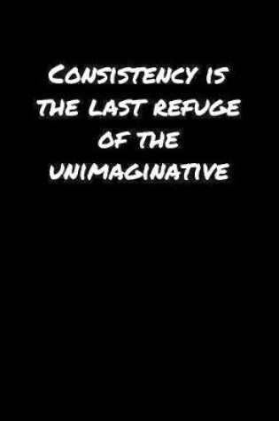 Cover of Consistency Is The Last Refuge Of The Unimaginative�