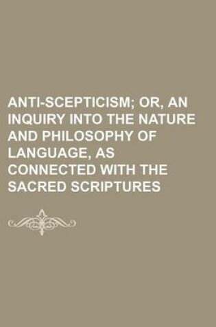 Cover of Anti-Scepticism; Or, an Inquiry Into the Nature and Philosophy of Language, as Connected with the Sacred Scriptures