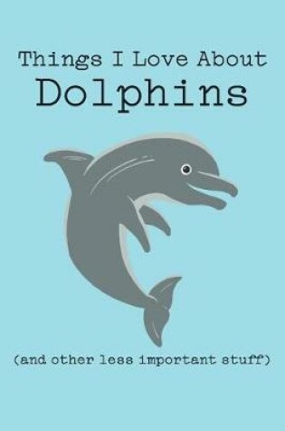 Cover of Things I Love about Dolphins (and Other Less Important Stuff)