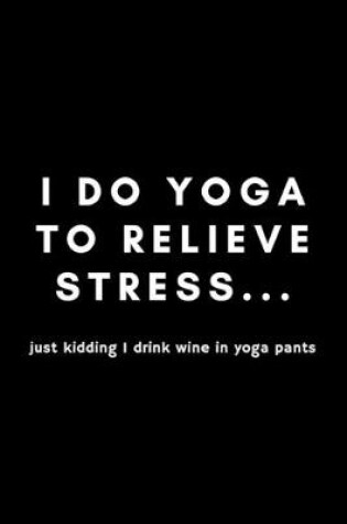 Cover of I Do Yoga To Relieve Stress.. Just I Drink Wine In Yoga Pants