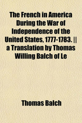 Cover of The French in America During the War of Independence of the United States, 1777-1783. -- A Translation by Thomas Willing Balch of Le