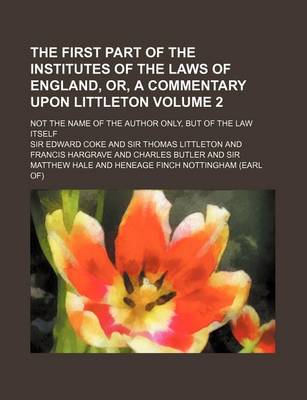 Book cover for The First Part of the Institutes of the Laws of England, Or, a Commentary Upon Littleton Volume 2; Not the Name of the Author Only, But of the Law Its