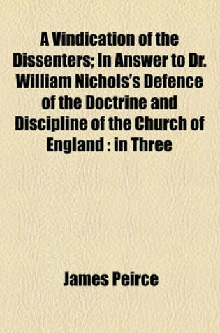 Cover of A Vindication of the Dissenters; In Answer to Dr. William Nichols's Defence of the Doctrine and Discipline of the Church of England