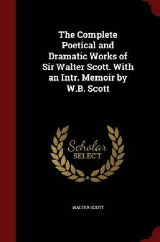 Cover of The Complete Poetical and Dramatic Works of Sir Walter Scott. with an Intr. Memoir by W.B. Scott