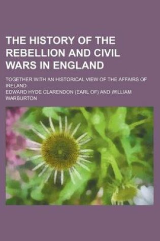 Cover of The History of the Rebellion and Civil Wars in England (Volume 1); Together with an Historical View of the Affairs of Ireland