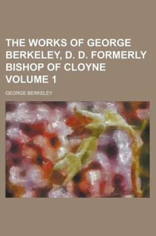 Cover of The Works of George Berkeley, D. D. Formerly Bishop of Cloyne Volume 1