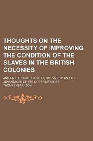 Cover of Thoughts on the Necessity of Improving the Condition of the Slaves in the British Colonies; And on the Practicability, the Safety, and the Advantages of the Latter Measure